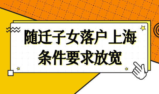 上海随迁落户政策最新2022，随迁子女落户上海条件要求放宽！