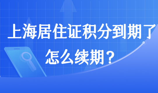 上海居住证积分到期了怎么续期？上海积分续签条件+材料+流程