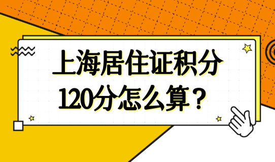 上海居住证积分120分怎么算？上海居住证积分申请最新条件，积分必看！