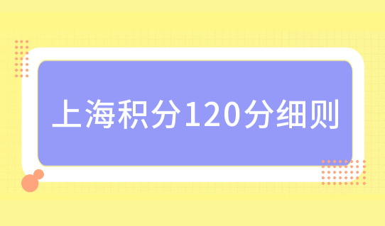 上海居住证积分申请条件，上海积分120分细则，附积分清单