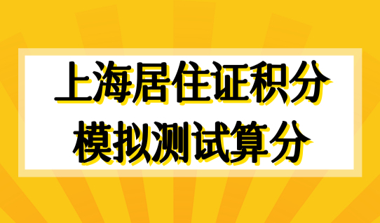 上海居住证积分模拟测试算分细则2022，上海居住证积分怎么算分？