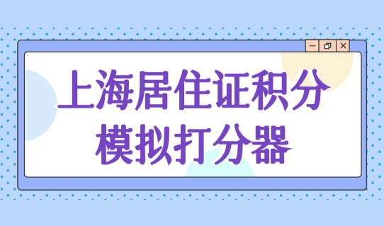 上海积分怎么计算？上海居住证积分模拟打分器快速算积分！