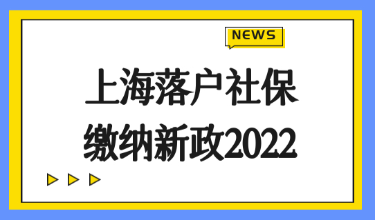 上海落户社保缴纳新政2022，上海社保补缴办理已开始！