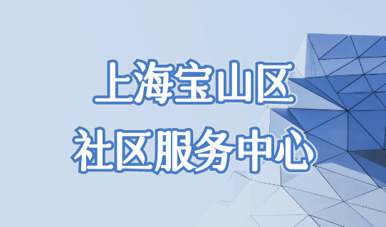上海宝山区社区服务中心一览表，2023上海居住证办理必看！
