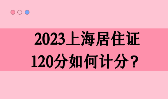 2023年上海居住证120分如何计分？上海居住证积分打分一览表