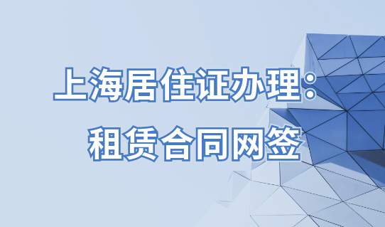 上海居住证办理：租赁合同网签办理流程提前知！
