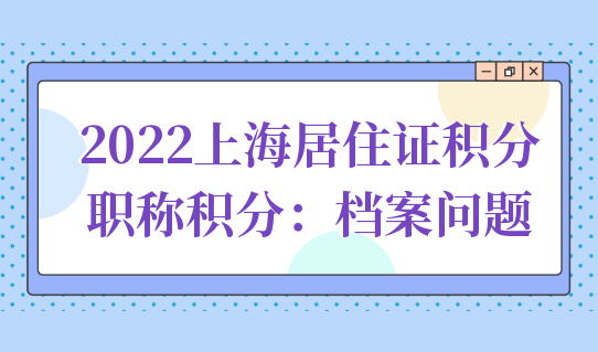 2022上海居住证积分用职称积分还要调档案吗？当心被驳回