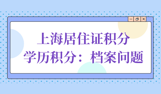 自查！上海居住证积分学历积分，你的学历档案还安好吗？