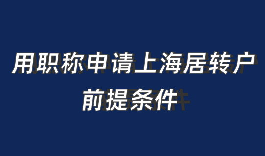 2022用职称申请上海居转户落户，这些前提条件要满足