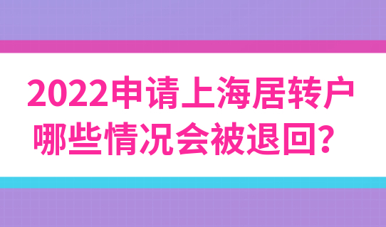 2022申请上海居转户，出现哪些情况会被退回材料？解决办法告诉你了