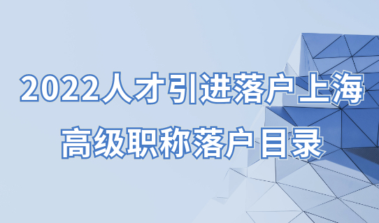 2022人才引进落户上海：高级职称落户目录必看