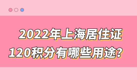 2022年上海居住证120积分有哪些用途？