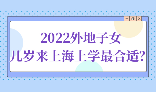 2022外地子女几岁来上海上学最合适？上海积分入学细则赶紧了解