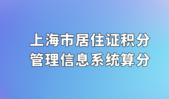 最新更新！上海市居住证积分办理查询，积分管理信息系统算分