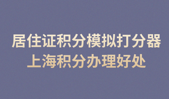 上海居住证积分模拟打分器，积分办理好处太多！赶紧办