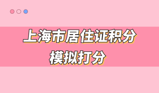 上海市居住证积分怎么凑120积分？家长模拟打分赶紧算积分！