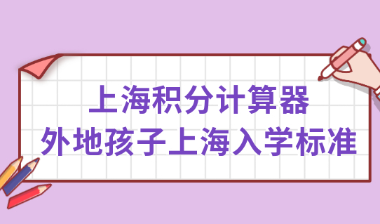 上海积分计算器快速算积分！外地孩子上海上学入学标准细则