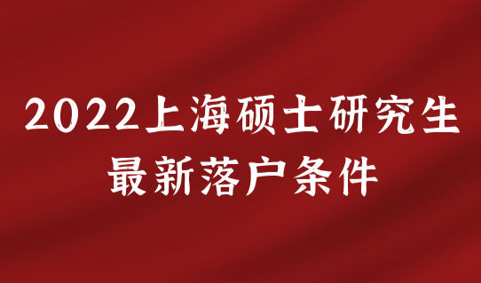 2022上海硕士研究生最新落户条件，户口迁移怎么办理？