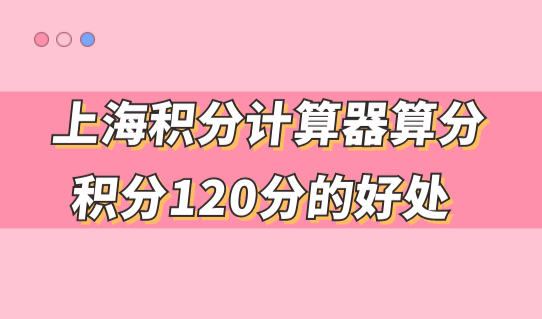 上海最新积分计算器算分！居住证积分达到120分，能享受这些好处