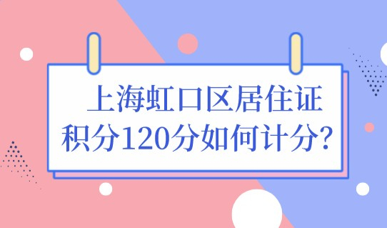 没办的抓紧！上海虹口区居住证积分120分如何计分？附居住证办理地址