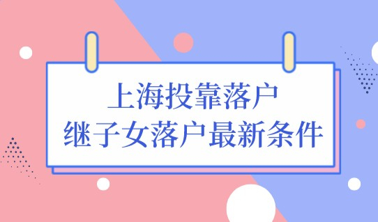 最新更新！上海投靠落户政策中，继子女落户的最新条件是什么？