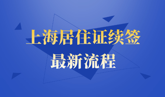 2022最新上海居住证办理续签最新流程，续办材料有哪些？