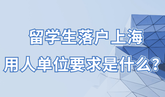 先检查公司办理资质！留学生落户上海，用人单位要求是什么？