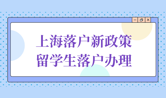 别错过！上海落户新政策：2022留学生最新落户办理流程