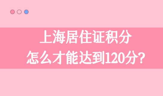 上海积分怎么才能达到120分?三个低学历积分方案别错过！