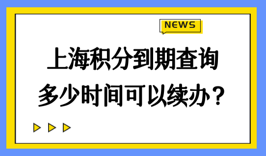 上海居住证积分到期查询，多少时间可以续办？最新续办材料