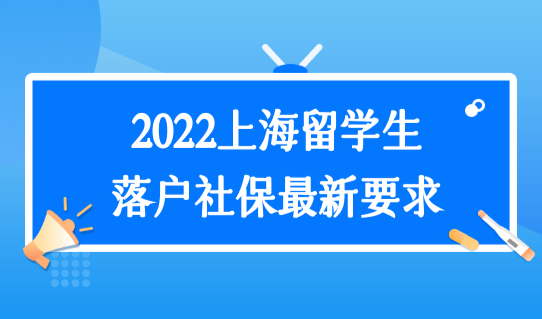 2022上海留学生落户社保最新要求，落户申请提交要趁早！