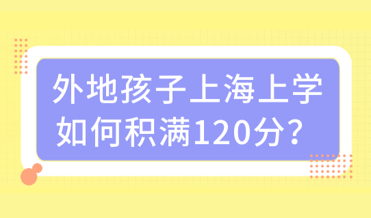 外地孩子上海上学如何积满120分？怎样上好学校？积分政策必看！