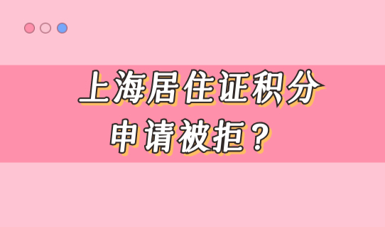 上海居住证积分申请为什么会被拒？这个细节必须了解！