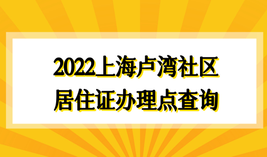 2022上海卢湾社区居住证最新办理点查询，附积分模拟计算