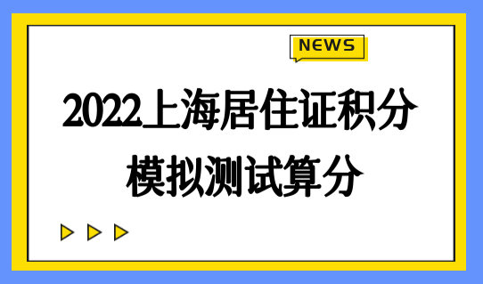 2022积分办理材料最新版整理，上海居住证积分模拟测试快速算分！