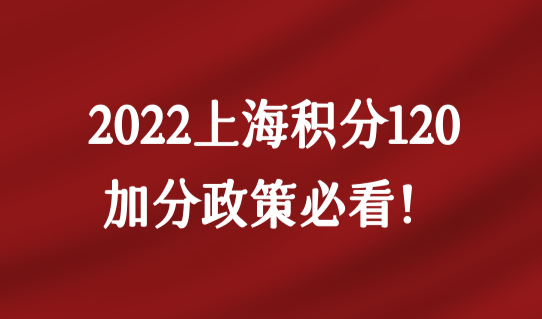 上海居住证积分怎么算分？2022上海积分120加分政策必看！