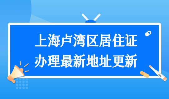 上海卢湾区居住证办理最新地址更新，居住证可以跨区续签吗？