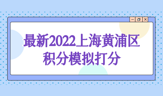 最新2022上海黄浦区积分模拟打分，积分办理好处5大要点！