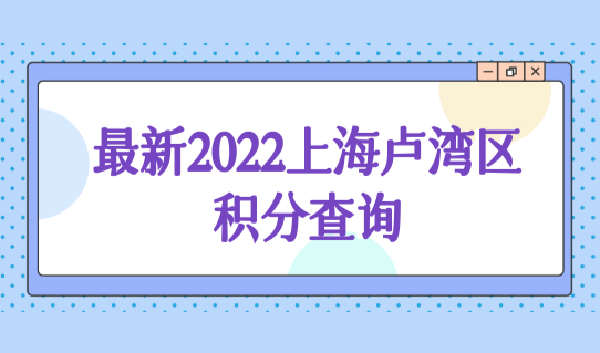 最新2022上海卢湾区积分查询，社保120积分办理细则提前避雷！