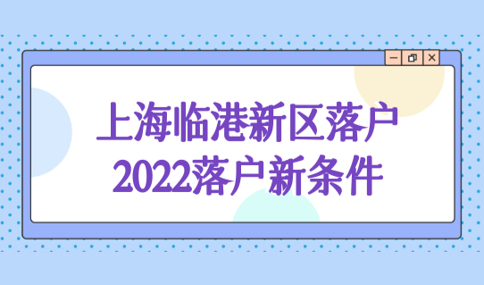 上海临港新区落户新政策2022落户条件，五大新城居转户必看！