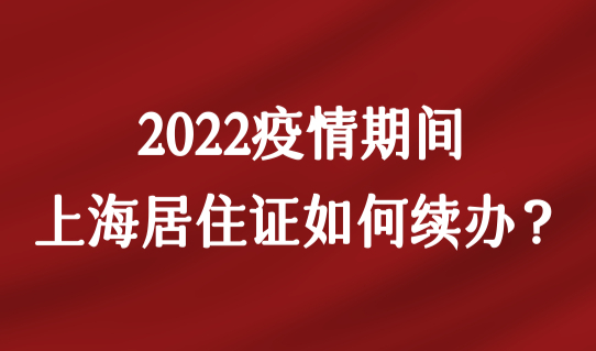 疫情期间，2022上海居住证如何续办？官方给出答复！