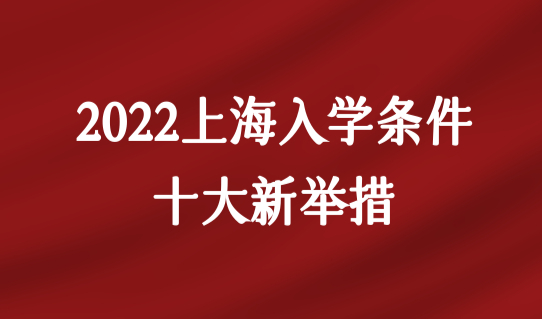2022上海入学条件十大新举措最新发布，外地孩子上学抓住时机！
