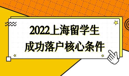 2022上海留学生落户政策，成功落户的核心落户条件是什么？