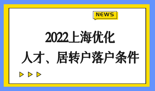 2022上海落户政策优化，人才直接落户、居转户条件持续放宽