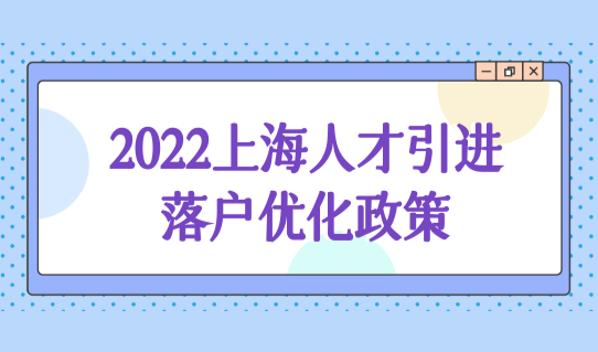 上海人才引进落户条件优化政策，2022高学历人才落户新方法