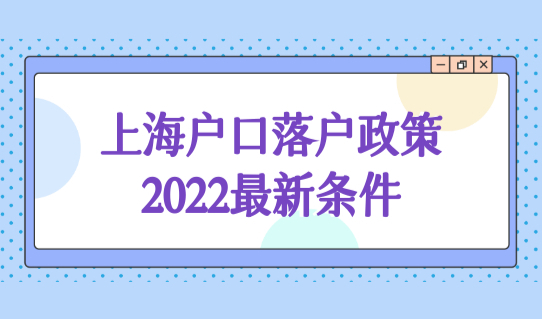 上海户口落户政策2022最新条件，事关户口办理（外地人必看）