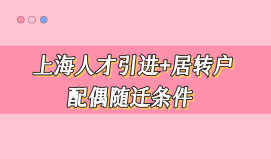 上海投靠配偶落户条件，人才引进+居转户配偶随迁条件