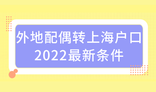 外地配偶转上海户口条件，2022上海配偶落户条件随迁最新变化