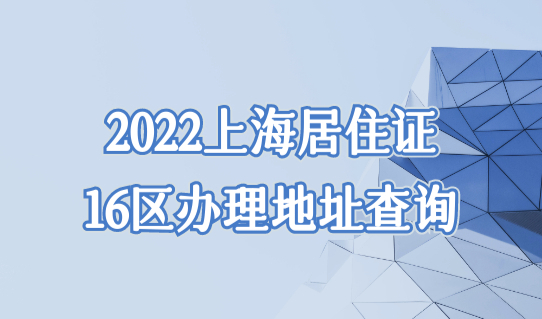 2022上海居住证办理地址最新查询方法，16区的都在这了！