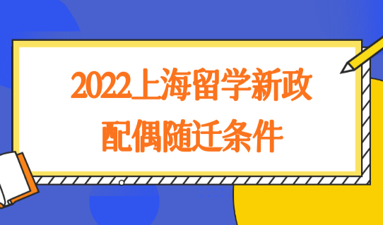 2022上海留学新政配偶随迁条件，创业落户速度更快！